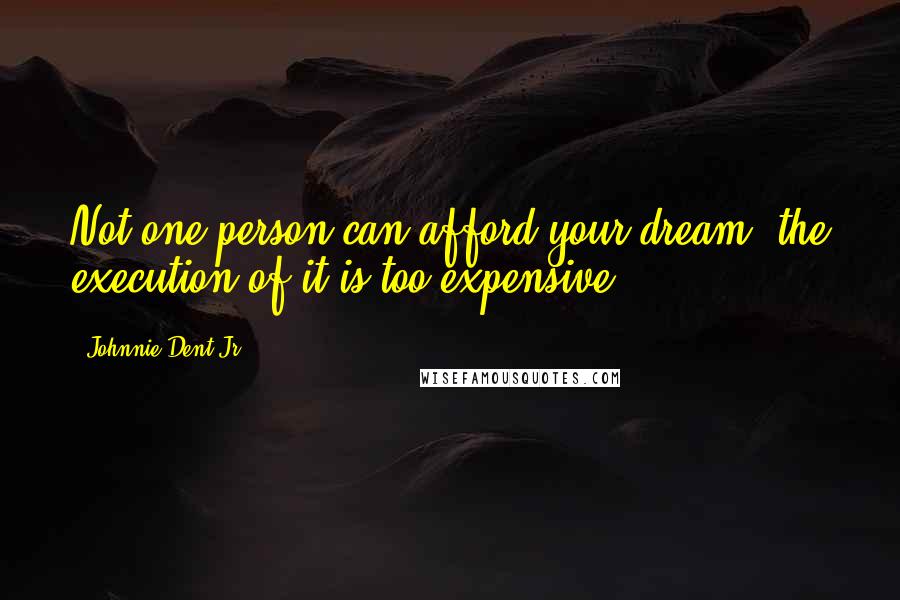 Johnnie Dent Jr. Quotes: Not one person can afford your dream; the execution of it is too expensive.