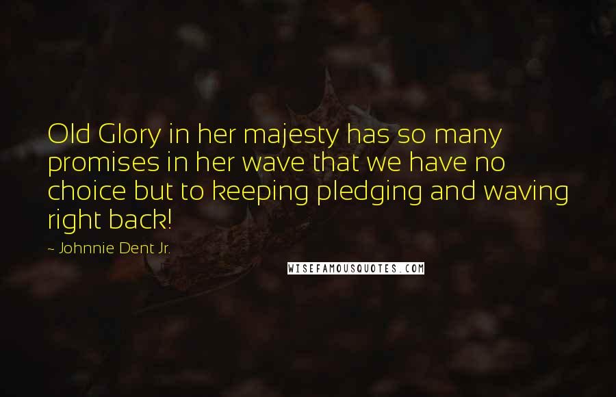 Johnnie Dent Jr. Quotes: Old Glory in her majesty has so many promises in her wave that we have no choice but to keeping pledging and waving right back!