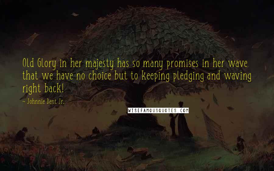 Johnnie Dent Jr. Quotes: Old Glory in her majesty has so many promises in her wave that we have no choice but to keeping pledging and waving right back!