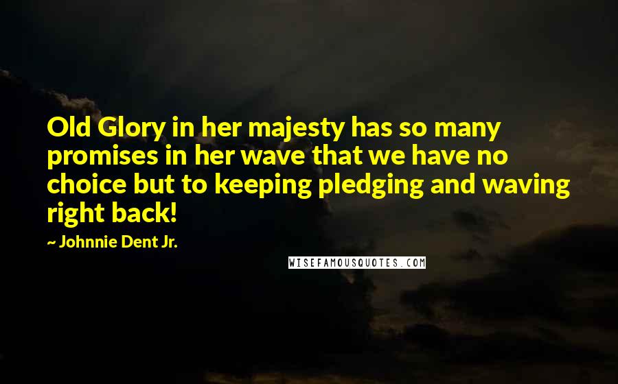 Johnnie Dent Jr. Quotes: Old Glory in her majesty has so many promises in her wave that we have no choice but to keeping pledging and waving right back!