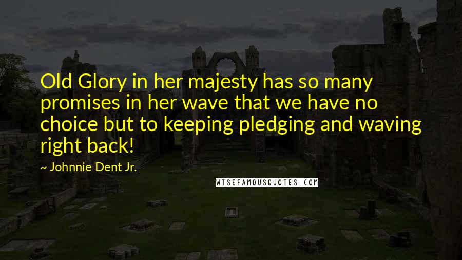 Johnnie Dent Jr. Quotes: Old Glory in her majesty has so many promises in her wave that we have no choice but to keeping pledging and waving right back!