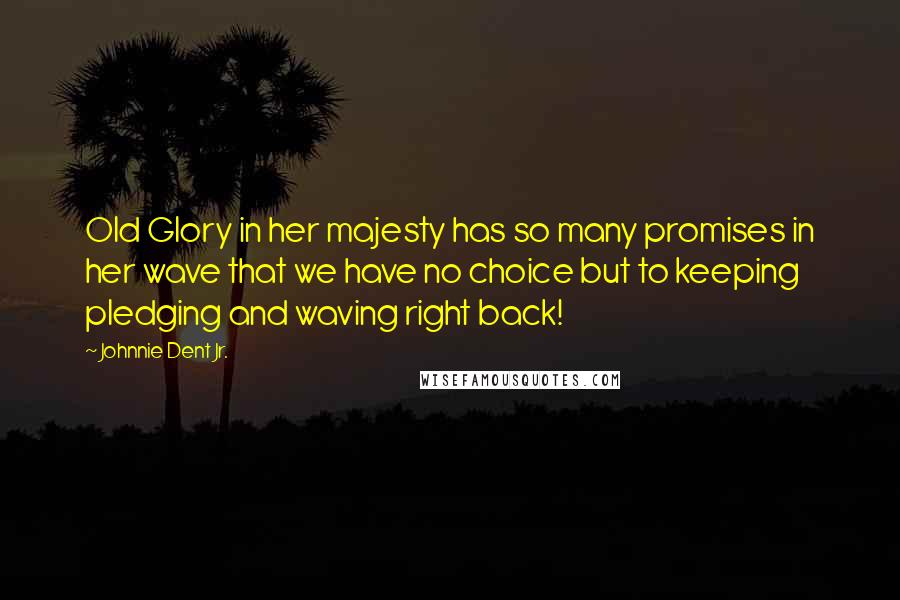 Johnnie Dent Jr. Quotes: Old Glory in her majesty has so many promises in her wave that we have no choice but to keeping pledging and waving right back!