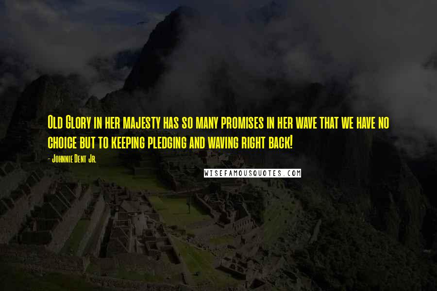 Johnnie Dent Jr. Quotes: Old Glory in her majesty has so many promises in her wave that we have no choice but to keeping pledging and waving right back!