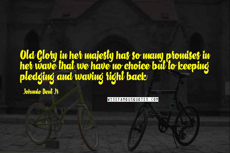 Johnnie Dent Jr. Quotes: Old Glory in her majesty has so many promises in her wave that we have no choice but to keeping pledging and waving right back!