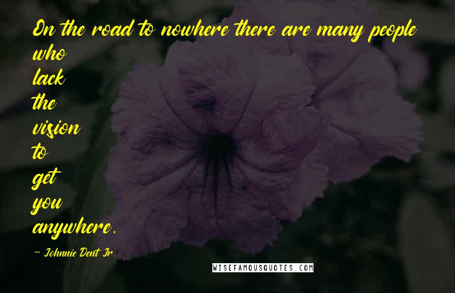 Johnnie Dent Jr. Quotes: On the road to nowhere there are many people who lack the vision to get you anywhere.