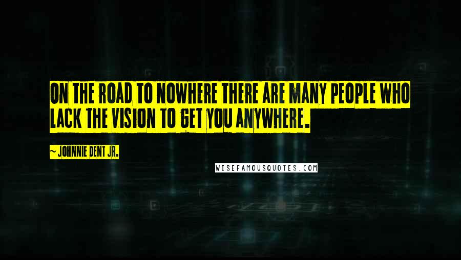 Johnnie Dent Jr. Quotes: On the road to nowhere there are many people who lack the vision to get you anywhere.
