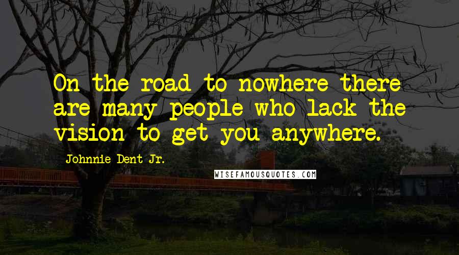 Johnnie Dent Jr. Quotes: On the road to nowhere there are many people who lack the vision to get you anywhere.