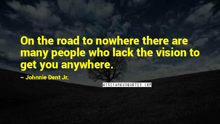 Johnnie Dent Jr. Quotes: On the road to nowhere there are many people who lack the vision to get you anywhere.