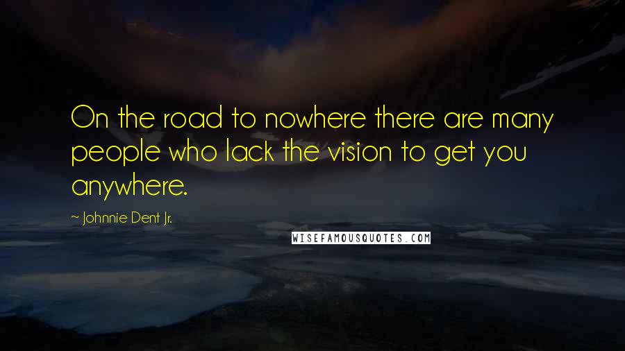 Johnnie Dent Jr. Quotes: On the road to nowhere there are many people who lack the vision to get you anywhere.