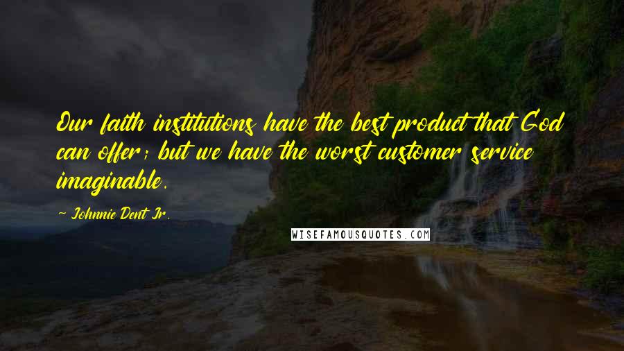 Johnnie Dent Jr. Quotes: Our faith institutions have the best product that God can offer; but we have the worst customer service imaginable.