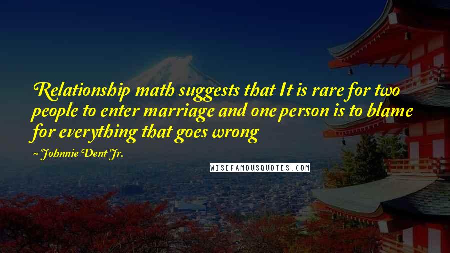 Johnnie Dent Jr. Quotes: Relationship math suggests that It is rare for two people to enter marriage and one person is to blame for everything that goes wrong