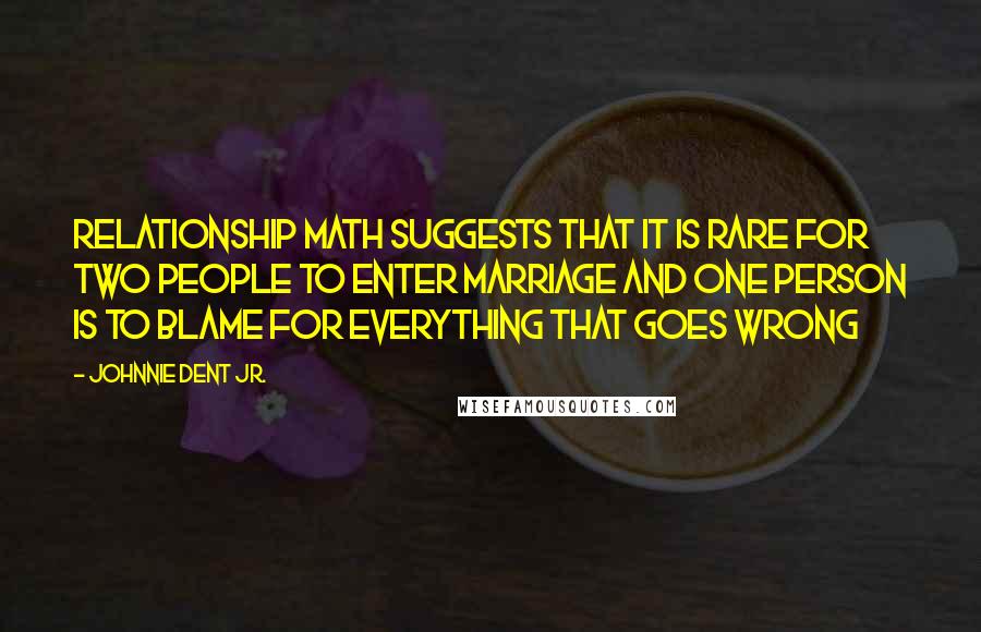 Johnnie Dent Jr. Quotes: Relationship math suggests that It is rare for two people to enter marriage and one person is to blame for everything that goes wrong