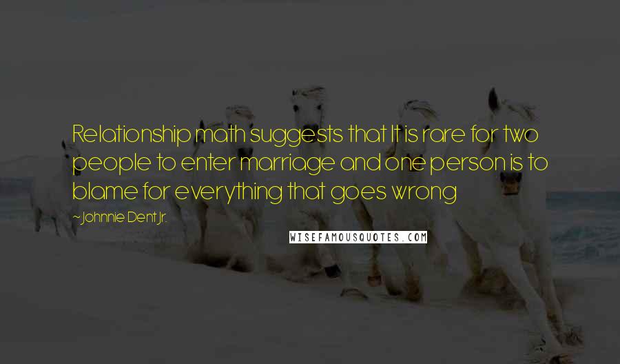 Johnnie Dent Jr. Quotes: Relationship math suggests that It is rare for two people to enter marriage and one person is to blame for everything that goes wrong