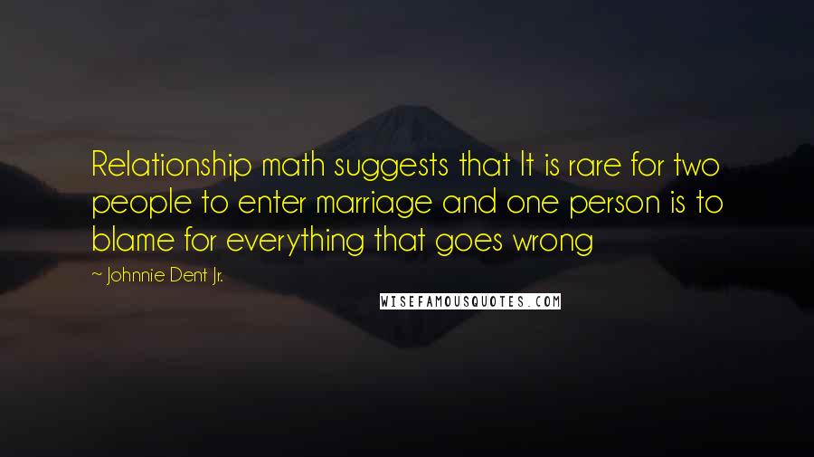 Johnnie Dent Jr. Quotes: Relationship math suggests that It is rare for two people to enter marriage and one person is to blame for everything that goes wrong
