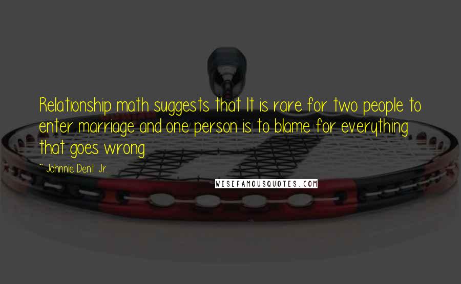 Johnnie Dent Jr. Quotes: Relationship math suggests that It is rare for two people to enter marriage and one person is to blame for everything that goes wrong