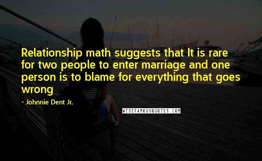 Johnnie Dent Jr. Quotes: Relationship math suggests that It is rare for two people to enter marriage and one person is to blame for everything that goes wrong