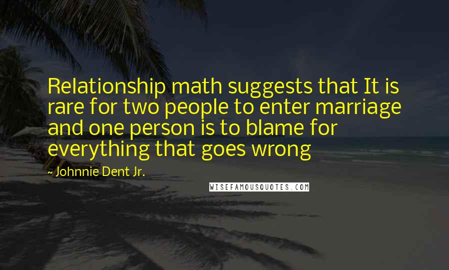 Johnnie Dent Jr. Quotes: Relationship math suggests that It is rare for two people to enter marriage and one person is to blame for everything that goes wrong