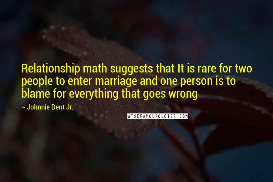 Johnnie Dent Jr. Quotes: Relationship math suggests that It is rare for two people to enter marriage and one person is to blame for everything that goes wrong