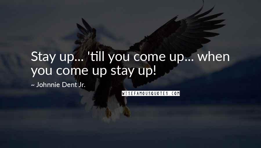 Johnnie Dent Jr. Quotes: Stay up... 'till you come up... when you come up stay up!