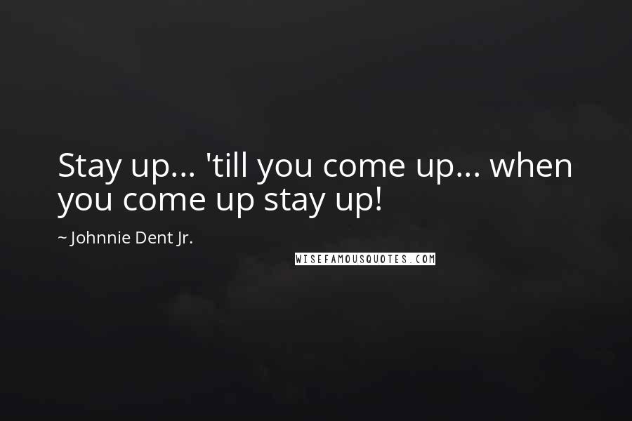 Johnnie Dent Jr. Quotes: Stay up... 'till you come up... when you come up stay up!