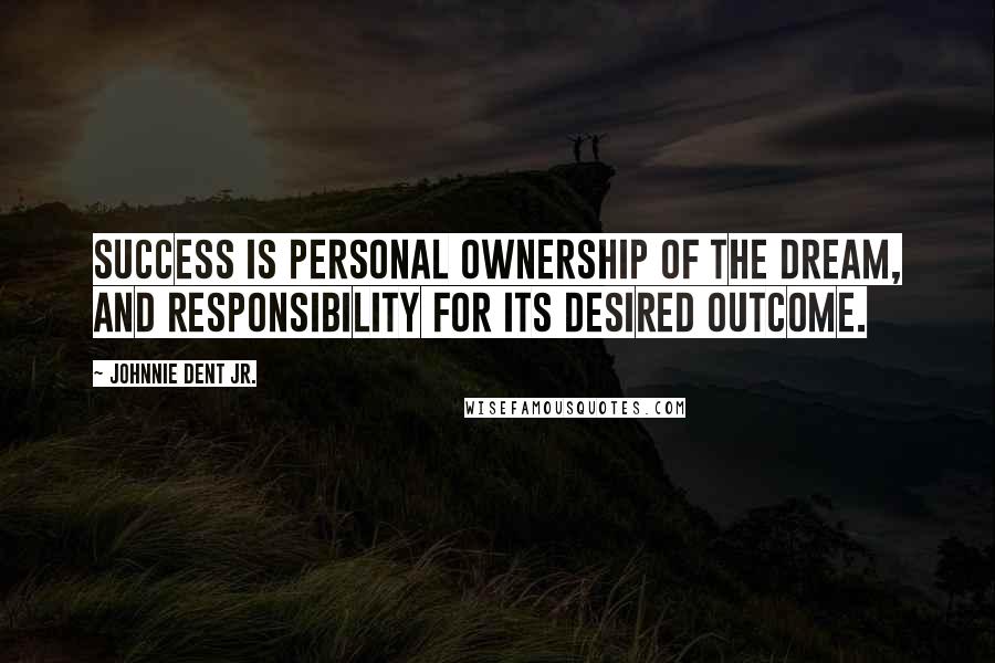 Johnnie Dent Jr. Quotes: Success is personal ownership of the dream, and responsibility for its desired outcome.