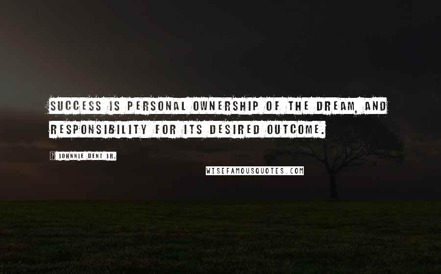 Johnnie Dent Jr. Quotes: Success is personal ownership of the dream, and responsibility for its desired outcome.