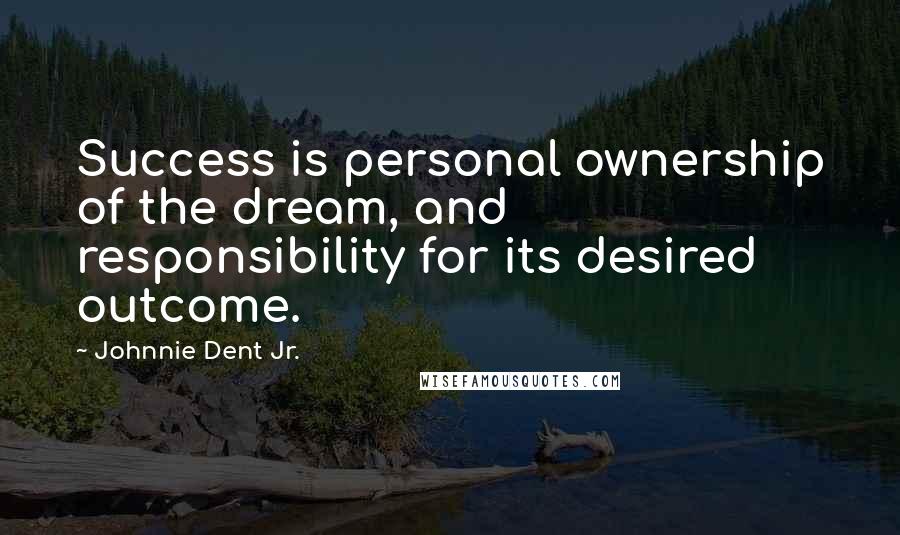 Johnnie Dent Jr. Quotes: Success is personal ownership of the dream, and responsibility for its desired outcome.