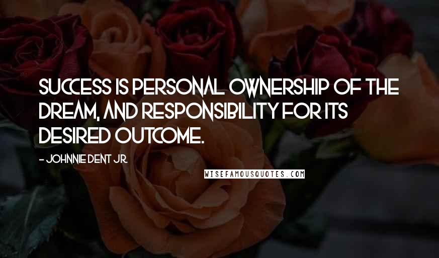 Johnnie Dent Jr. Quotes: Success is personal ownership of the dream, and responsibility for its desired outcome.