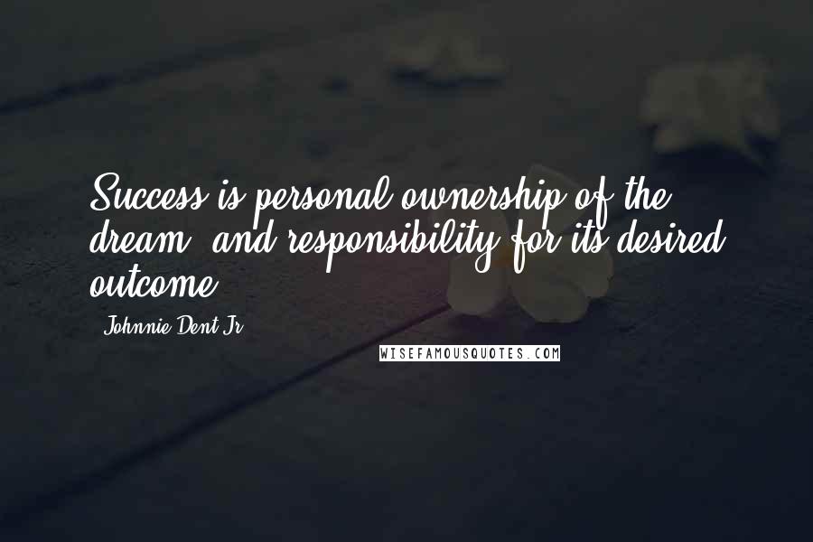 Johnnie Dent Jr. Quotes: Success is personal ownership of the dream, and responsibility for its desired outcome.