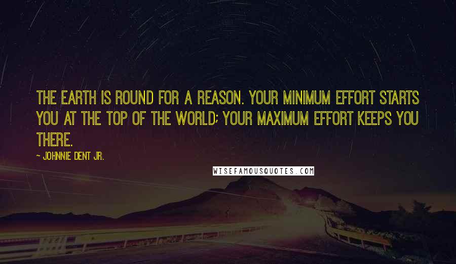 Johnnie Dent Jr. Quotes: The earth is round for a reason. Your minimum effort starts you at the top of the world; your maximum effort keeps you there.