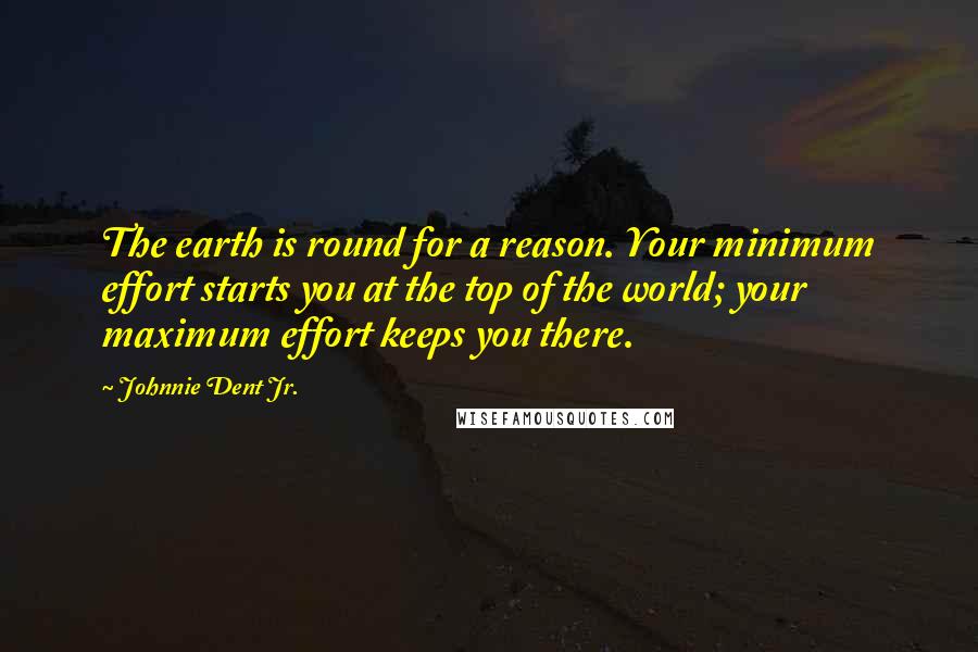 Johnnie Dent Jr. Quotes: The earth is round for a reason. Your minimum effort starts you at the top of the world; your maximum effort keeps you there.