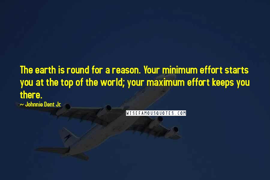 Johnnie Dent Jr. Quotes: The earth is round for a reason. Your minimum effort starts you at the top of the world; your maximum effort keeps you there.