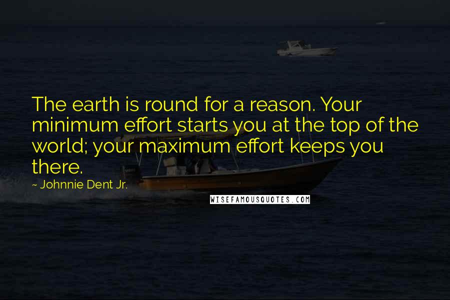 Johnnie Dent Jr. Quotes: The earth is round for a reason. Your minimum effort starts you at the top of the world; your maximum effort keeps you there.