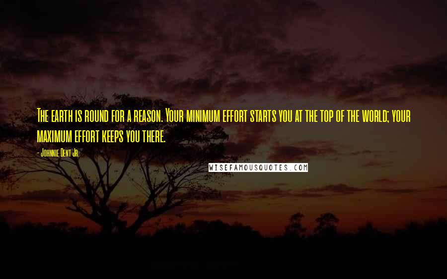 Johnnie Dent Jr. Quotes: The earth is round for a reason. Your minimum effort starts you at the top of the world; your maximum effort keeps you there.