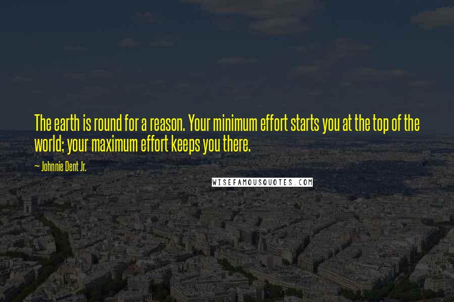 Johnnie Dent Jr. Quotes: The earth is round for a reason. Your minimum effort starts you at the top of the world; your maximum effort keeps you there.