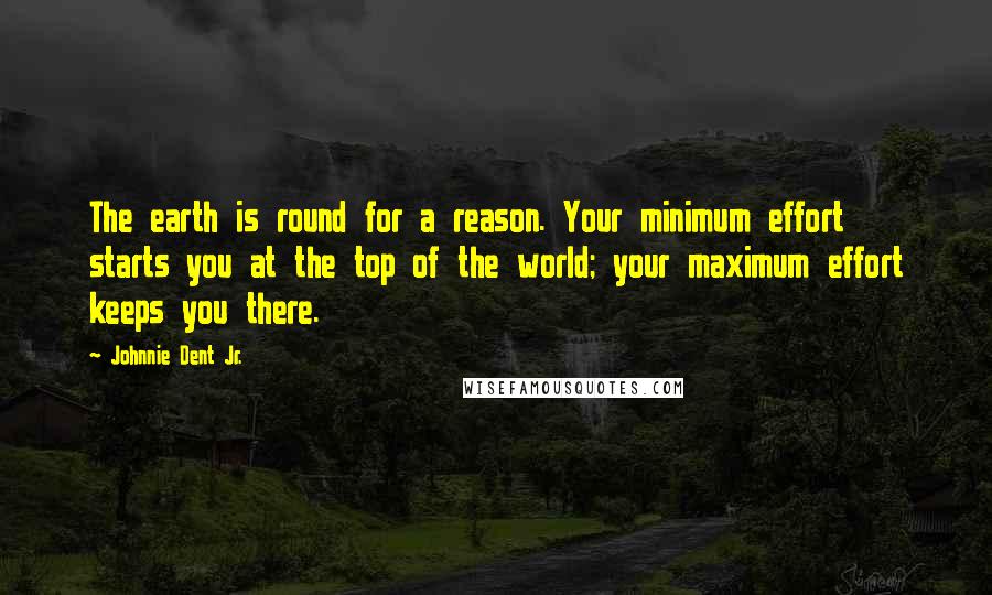 Johnnie Dent Jr. Quotes: The earth is round for a reason. Your minimum effort starts you at the top of the world; your maximum effort keeps you there.