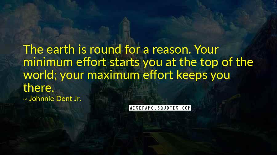 Johnnie Dent Jr. Quotes: The earth is round for a reason. Your minimum effort starts you at the top of the world; your maximum effort keeps you there.