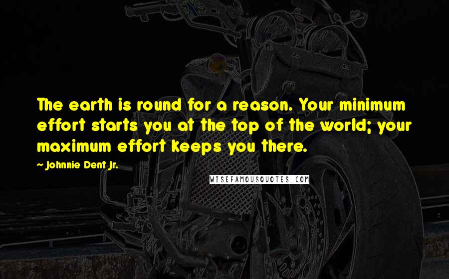 Johnnie Dent Jr. Quotes: The earth is round for a reason. Your minimum effort starts you at the top of the world; your maximum effort keeps you there.