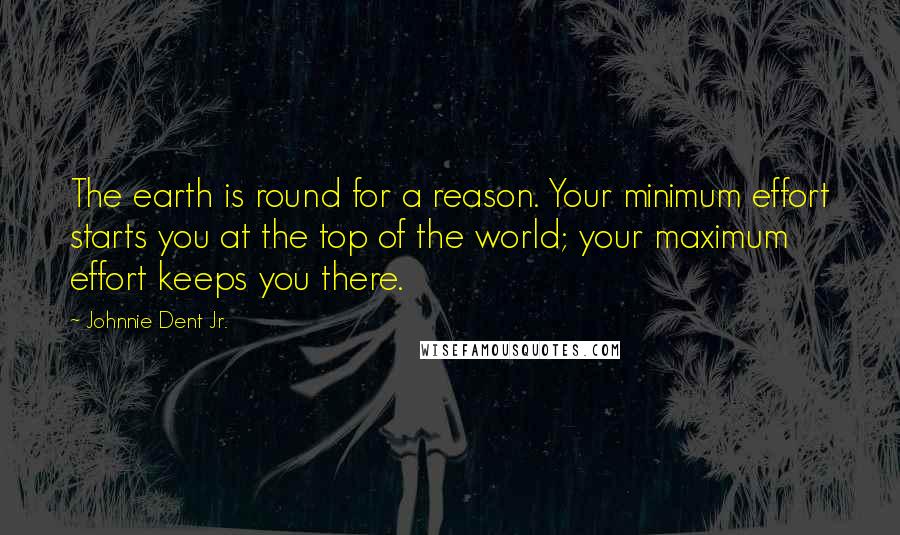 Johnnie Dent Jr. Quotes: The earth is round for a reason. Your minimum effort starts you at the top of the world; your maximum effort keeps you there.