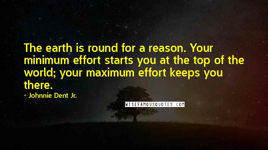 Johnnie Dent Jr. Quotes: The earth is round for a reason. Your minimum effort starts you at the top of the world; your maximum effort keeps you there.