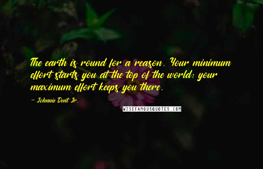 Johnnie Dent Jr. Quotes: The earth is round for a reason. Your minimum effort starts you at the top of the world; your maximum effort keeps you there.