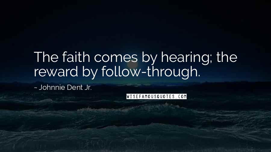 Johnnie Dent Jr. Quotes: The faith comes by hearing; the reward by follow-through.