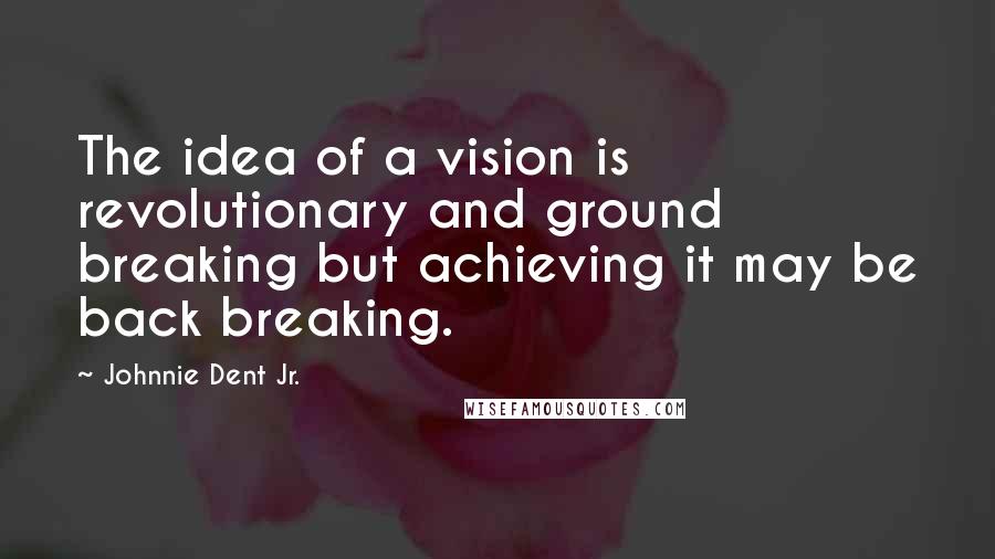 Johnnie Dent Jr. Quotes: The idea of a vision is revolutionary and ground breaking but achieving it may be back breaking.