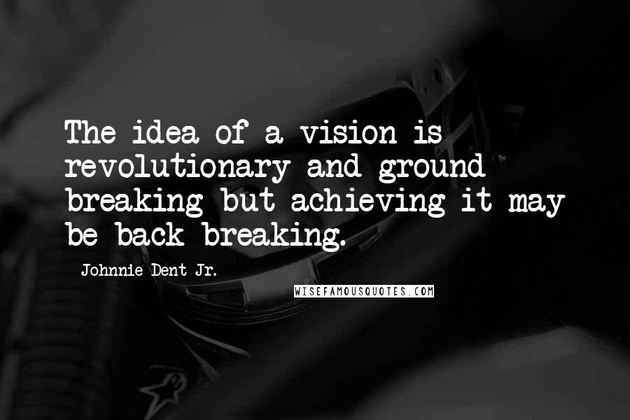 Johnnie Dent Jr. Quotes: The idea of a vision is revolutionary and ground breaking but achieving it may be back breaking.