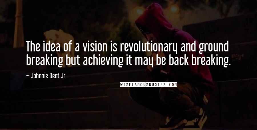 Johnnie Dent Jr. Quotes: The idea of a vision is revolutionary and ground breaking but achieving it may be back breaking.