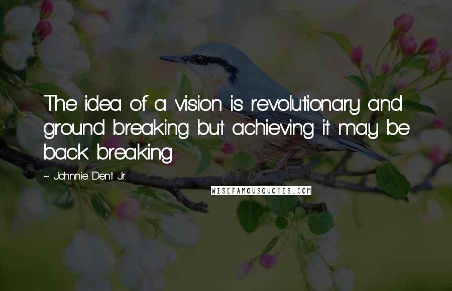 Johnnie Dent Jr. Quotes: The idea of a vision is revolutionary and ground breaking but achieving it may be back breaking.