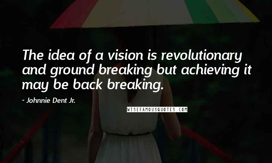 Johnnie Dent Jr. Quotes: The idea of a vision is revolutionary and ground breaking but achieving it may be back breaking.