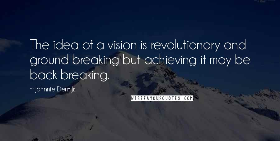 Johnnie Dent Jr. Quotes: The idea of a vision is revolutionary and ground breaking but achieving it may be back breaking.