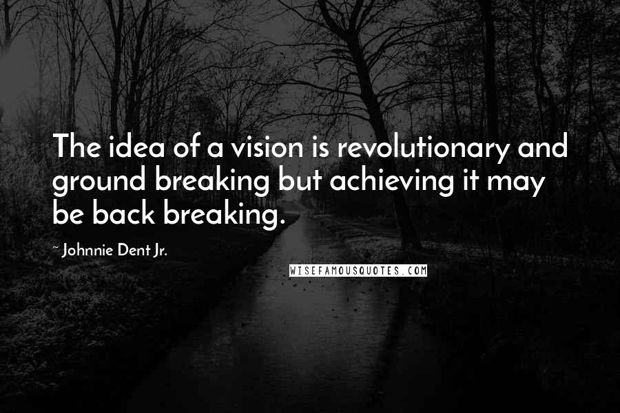 Johnnie Dent Jr. Quotes: The idea of a vision is revolutionary and ground breaking but achieving it may be back breaking.