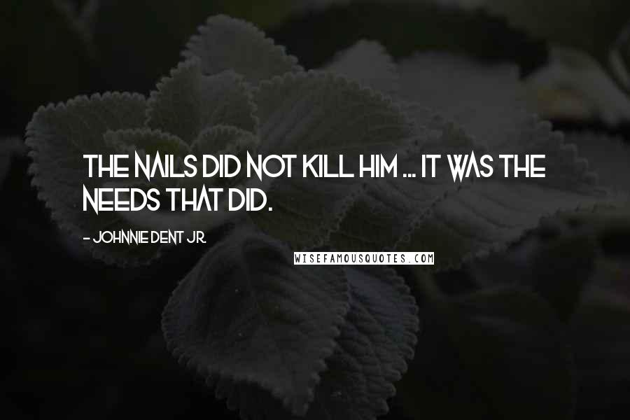 Johnnie Dent Jr. Quotes: The nails did not kill Him ... It was the needs that did.